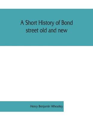 Book cover for A short history of Bond street old and new, from the reign of King James II. to the coronation of King George V. Also lists of the inhabitants in 1811, 1840 and 1911 and account of the coronation decorations, 1911