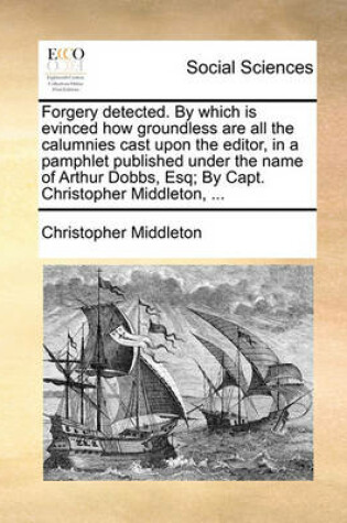 Cover of Forgery Detected. by Which Is Evinced How Groundless Are All the Calumnies Cast Upon the Editor, in a Pamphlet Published Under the Name of Arthur Dobbs, Esq; By Capt. Christopher Middleton, ...