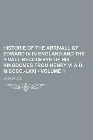 Cover of Historie of the Arrivall of Edward IV in England and the Finall Recouerye of His Kingdomes from Henry VI A.D. M.CCCC.-LXXI (Volume 1)