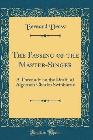 Cover of The Passing of the Master-Singer: A Threnody on the Death of Algernon Charles Swinburne (Classic Reprint)