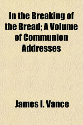 Cover of In the Breaking of the Bread; A Volume of Communion Addresses