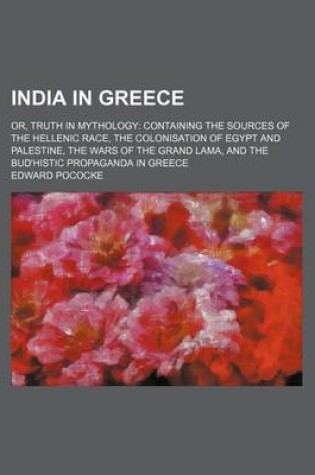 Cover of India in Greece; Or, Truth in Mythology Containing the Sources of the Hellenic Race, the Colonisation of Egypt and Palestine, the Wars of the Grand Lama, and the Bud'histic Propaganda in Greece