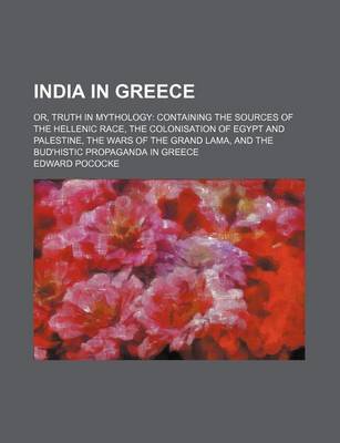 Book cover for India in Greece; Or, Truth in Mythology Containing the Sources of the Hellenic Race, the Colonisation of Egypt and Palestine, the Wars of the Grand Lama, and the Bud'histic Propaganda in Greece