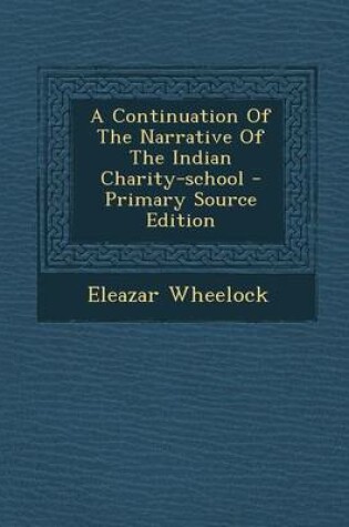 Cover of A Continuation of the Narrative of the Indian Charity-School - Primary Source Edition