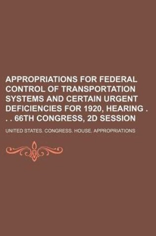 Cover of Appropriations for Federal Control of Transportation Systems and Certain Urgent Deficiencies for 1920, Hearing . . . 66th Congress, 2D Session