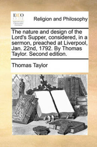 Cover of The Nature and Design of the Lord's Supper, Considered, in a Sermon, Preached at Liverpool, Jan. 22nd, 1792. by Thomas Taylor. Second Edition.
