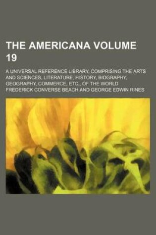 Cover of The Americana Volume 19; A Universal Reference Library, Comprising the Arts and Sciences, Literature, History, Biography, Geography, Commerce, Etc., of the World