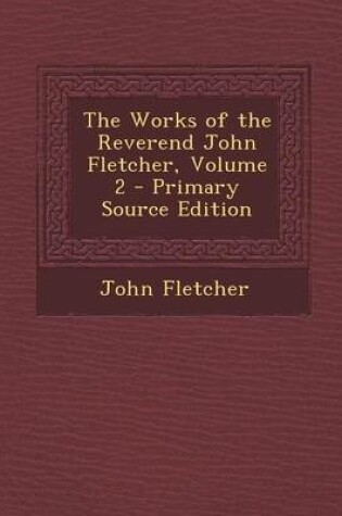 Cover of The Works of the Reverend John Fletcher, Volume 2 - Primary Source Edition