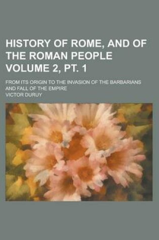 Cover of History of Rome, and of the Roman People; From Its Origin to the Invasion of the Barbarians and Fall of the Empire Volume 2, PT. 1