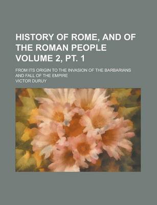 Book cover for History of Rome, and of the Roman People; From Its Origin to the Invasion of the Barbarians and Fall of the Empire Volume 2, PT. 1