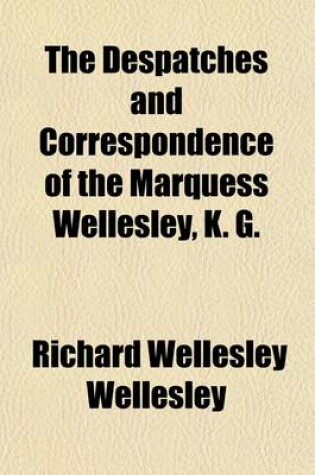 Cover of The Despatches and Correspondence of the Marquess Wellesley, K. G.; During His Lordship's Mission to Spain as Ambassador Extraordianry to the Supreme Junta in 1809
