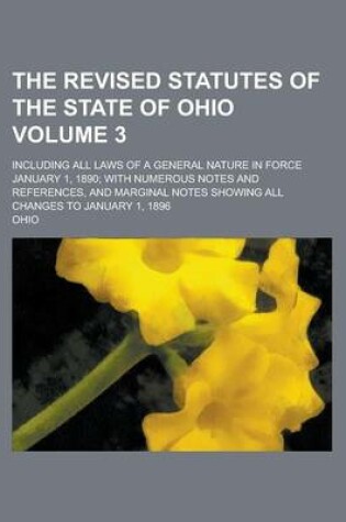 Cover of The Revised Statutes of the State of Ohio; Including All Laws of a General Nature in Force January 1, 1890; With Numerous Notes and References, and Marginal Notes Showing All Changes to January 1, 1896 Volume 3