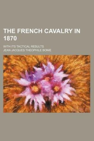 Cover of The French Cavalry in 1870; With Its Tactical Results