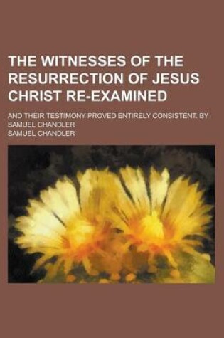 Cover of The Witnesses of the Resurrection of Jesus Christ Re-Examined; And Their Testimony Proved Entirely Consistent. by Samuel Chandler