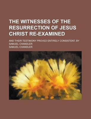Book cover for The Witnesses of the Resurrection of Jesus Christ Re-Examined; And Their Testimony Proved Entirely Consistent. by Samuel Chandler