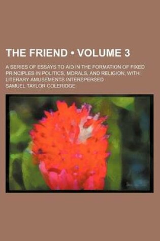 Cover of The Friend (Volume 3); A Series of Essays to Aid in the Formation of Fixed Principles in Politics, Morals, and Religion, with Literary Amusements Interspersed