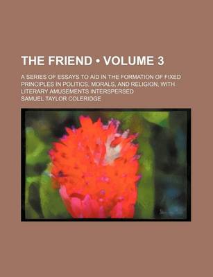 Book cover for The Friend (Volume 3); A Series of Essays to Aid in the Formation of Fixed Principles in Politics, Morals, and Religion, with Literary Amusements Interspersed