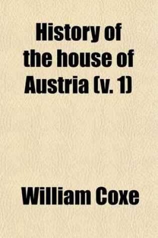 Cover of History of the House of Austria (Volume 1); From the Foundation of the Monarchy by Rhodolph of Hapsburgh, to the Death of Leopold, the Second 1218 to 1792