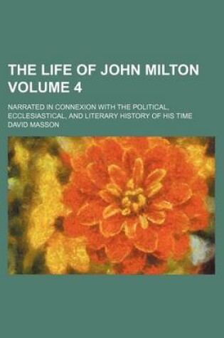 Cover of The Life of John Milton Volume 4; Narrated in Connexion with the Political, Ecclesiastical, and Literary History of His Time