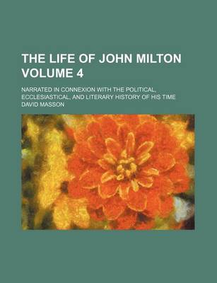 Book cover for The Life of John Milton Volume 4; Narrated in Connexion with the Political, Ecclesiastical, and Literary History of His Time