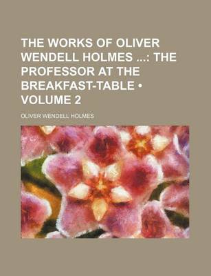 Book cover for The Works of Oliver Wendell Holmes (Volume 2); The Professor at the Breakfast-Table