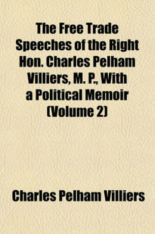 Cover of The Free Trade Speeches of the Right Hon. Charles Pelham Villiers, M. P., with a Political Memoir (Volume 2)