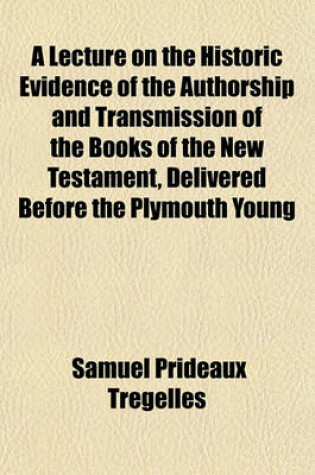 Cover of A Lecture on the Historic Evidence of the Authorship and Transmission of the Books of the New Testament, Delivered Before the Plymouth Young