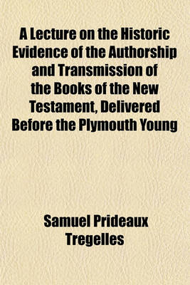 Book cover for A Lecture on the Historic Evidence of the Authorship and Transmission of the Books of the New Testament, Delivered Before the Plymouth Young