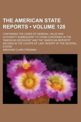 Cover of The American State Reports (Volume 128); Containing the Cases of General Value and Authority Subsequent to Those Contained in the American Decisions