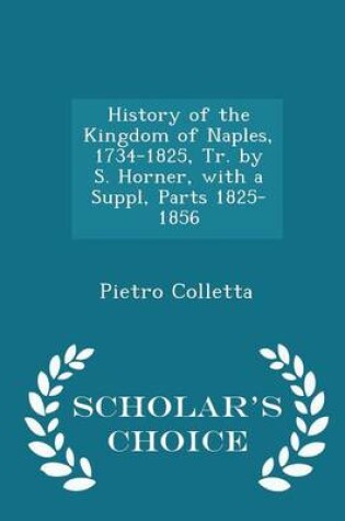 Cover of History of the Kingdom of Naples, 1734-1825, Tr. by S. Horner, with a Suppl, Parts 1825-1856 - Scholar's Choice Edition