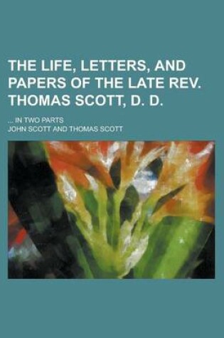Cover of The Life, Letters, and Papers of the Late REV. Thomas Scott, D. D; ... in Two Parts