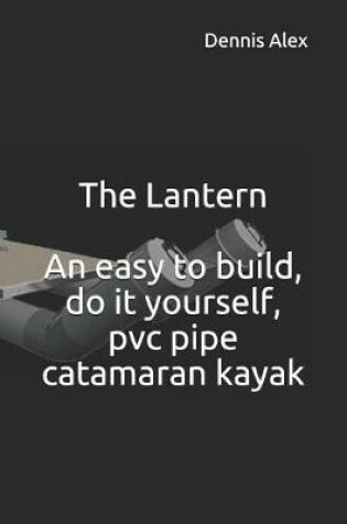 Cover of The Lantern - An Easy to Build, Do It Yourself, PVC Pipe Catamaran Kayak