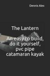 Book cover for The Lantern - An Easy to Build, Do It Yourself, PVC Pipe Catamaran Kayak