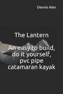 Cover of The Lantern - An Easy to Build, Do It Yourself, PVC Pipe Catamaran Kayak