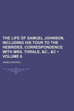 Cover of The Life of Samuel Johnson, Including His Tour to the Hebrides, Correspondence with Mrs. Thrale, &C., &C (Volume 6)