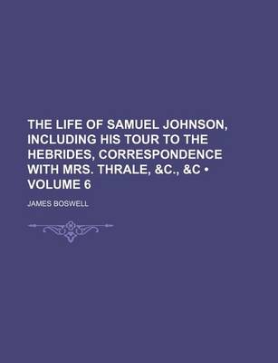 Book cover for The Life of Samuel Johnson, Including His Tour to the Hebrides, Correspondence with Mrs. Thrale, &C., &C (Volume 6)