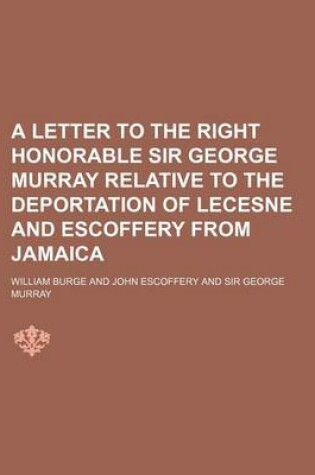 Cover of A Letter to the Right Honorable Sir George Murray Relative to the Deportation of Lecesne and Escoffery from Jamaica