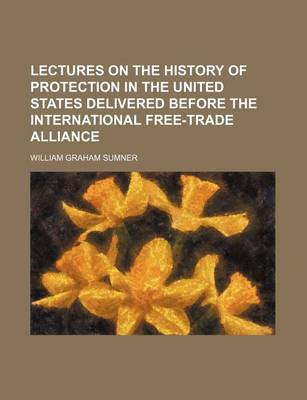 Book cover for Lectures on the History of Protection in the United States Delivered Before the International Free-Trade Alliance