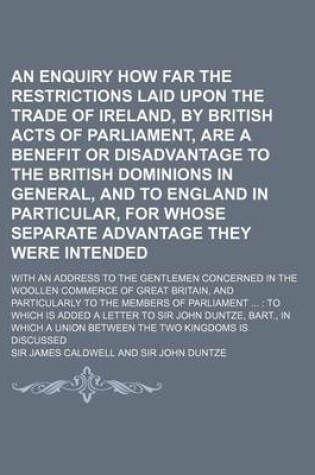 Cover of An Enquiry How Far the Restrictions Laid Upon the Trade of Ireland, by British Acts of Parliament, Are a Benefit or Disadvantage to the British Domin