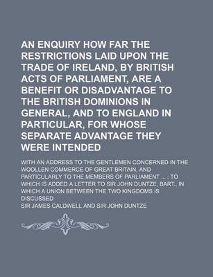 Book cover for An Enquiry How Far the Restrictions Laid Upon the Trade of Ireland, by British Acts of Parliament, Are a Benefit or Disadvantage to the British Domin