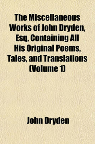 Cover of The Miscellaneous Works of John Dryden, Esq, Containing All His Original Poems, Tales, and Translations (Volume 1)