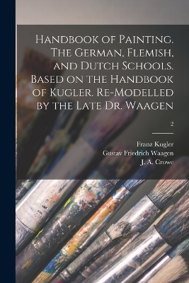 Book cover for Handbook of Painting. The German, Flemish, and Dutch Schools. Based on the Handbook of Kugler. Re-modelled by the Late Dr. Waagen; 2