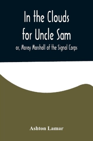 Cover of In the Clouds for Uncle Sam; or, Morey Marshall of the Signal Corps