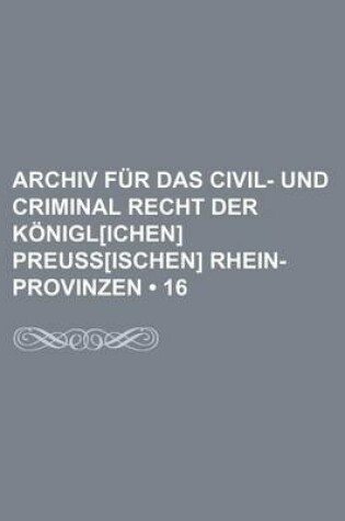 Cover of Archiv Fur Das Civil- Und Criminal Recht Der K Nigl[ichen] Preuss[ischen] Rhein-Provinzen (16)