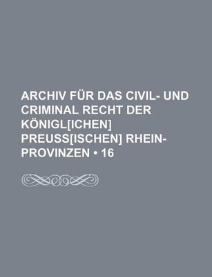 Book cover for Archiv Fur Das Civil- Und Criminal Recht Der K Nigl[ichen] Preuss[ischen] Rhein-Provinzen (16)