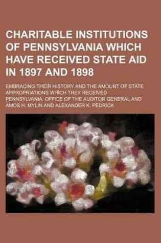 Cover of Charitable Institutions of Pennsylvania Which Have Received State Aid in 1897 and 1898; Embracing Their History and the Amount of State Appropriations Which They Received