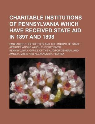 Book cover for Charitable Institutions of Pennsylvania Which Have Received State Aid in 1897 and 1898; Embracing Their History and the Amount of State Appropriations Which They Received