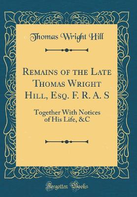 Book cover for Remains of the Late Thomas Wright Hill, Esq. F. R. A. S