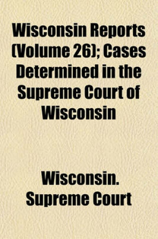 Cover of Wisconsin Reports (Volume 26); Cases Determined in the Supreme Court of Wisconsin