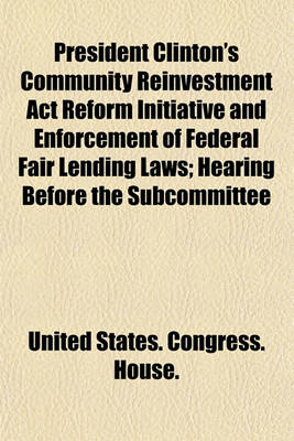 Book cover for President Clinton's Community Reinvestment ACT Reform Initiative and Enforcement of Federal Fair Lending Laws; Hearing Before the Subcommittee